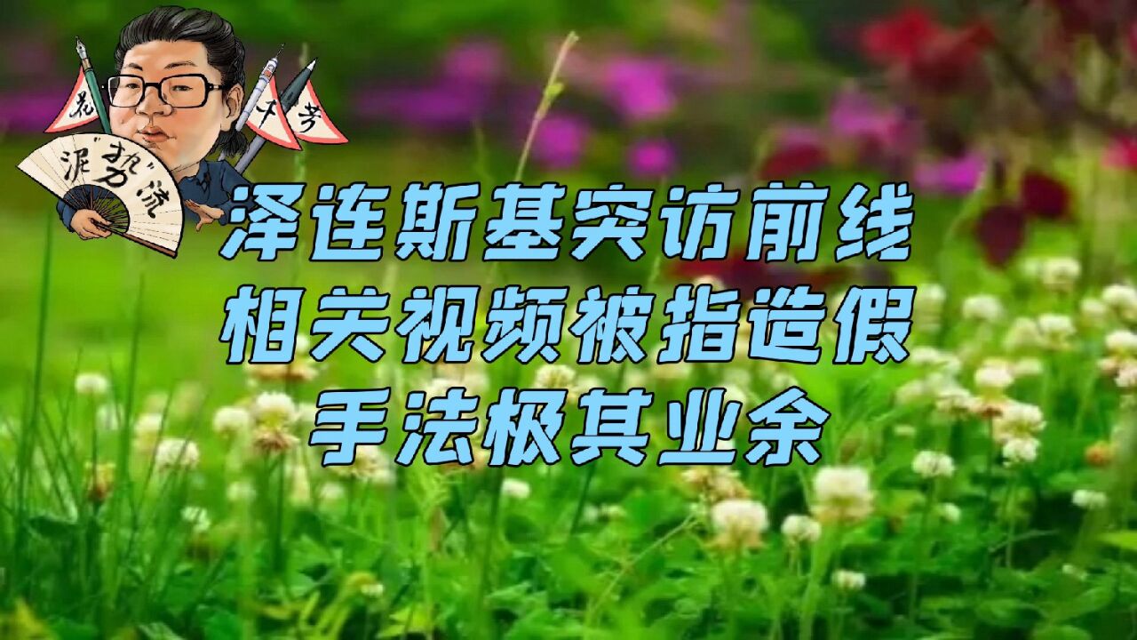 花千芳:泽连斯基突访前线,相关视频被指造假,手法极其业余