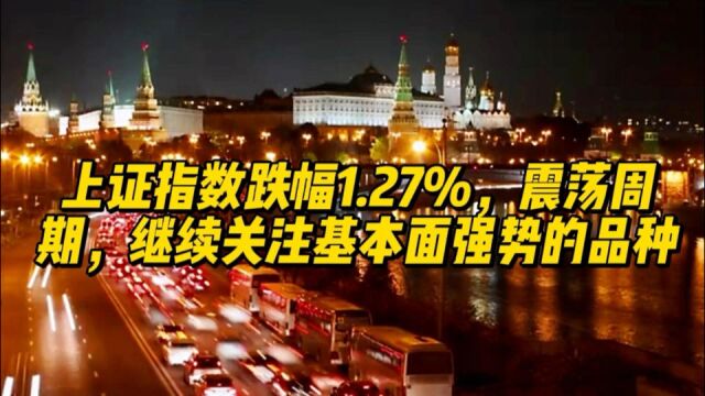 上证指数跌幅1.27%,震荡周期,继续关注基本面强势的品种