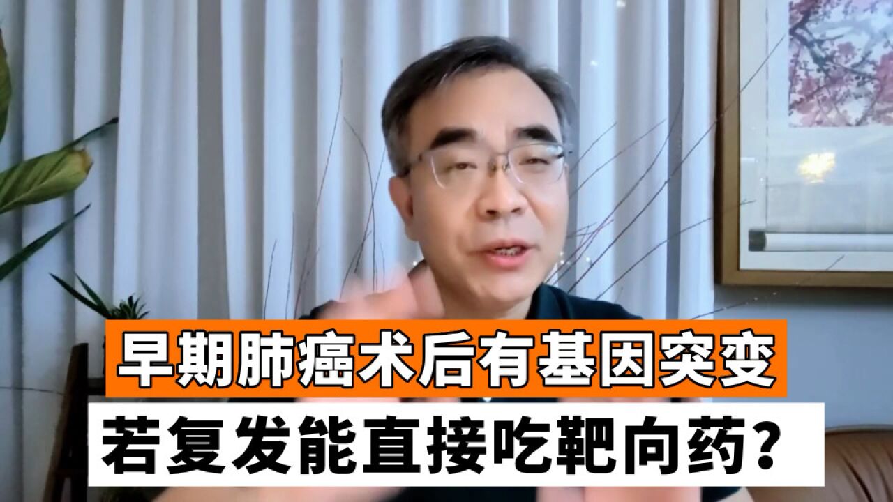 肺癌术后有基因突变,若多年后复发、转移,能直接吃靶向药?专家解答