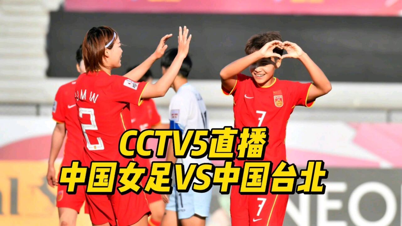 CCTV5直播!中国女足VS中国台北,赛程有利女足冲击东亚杯首冠