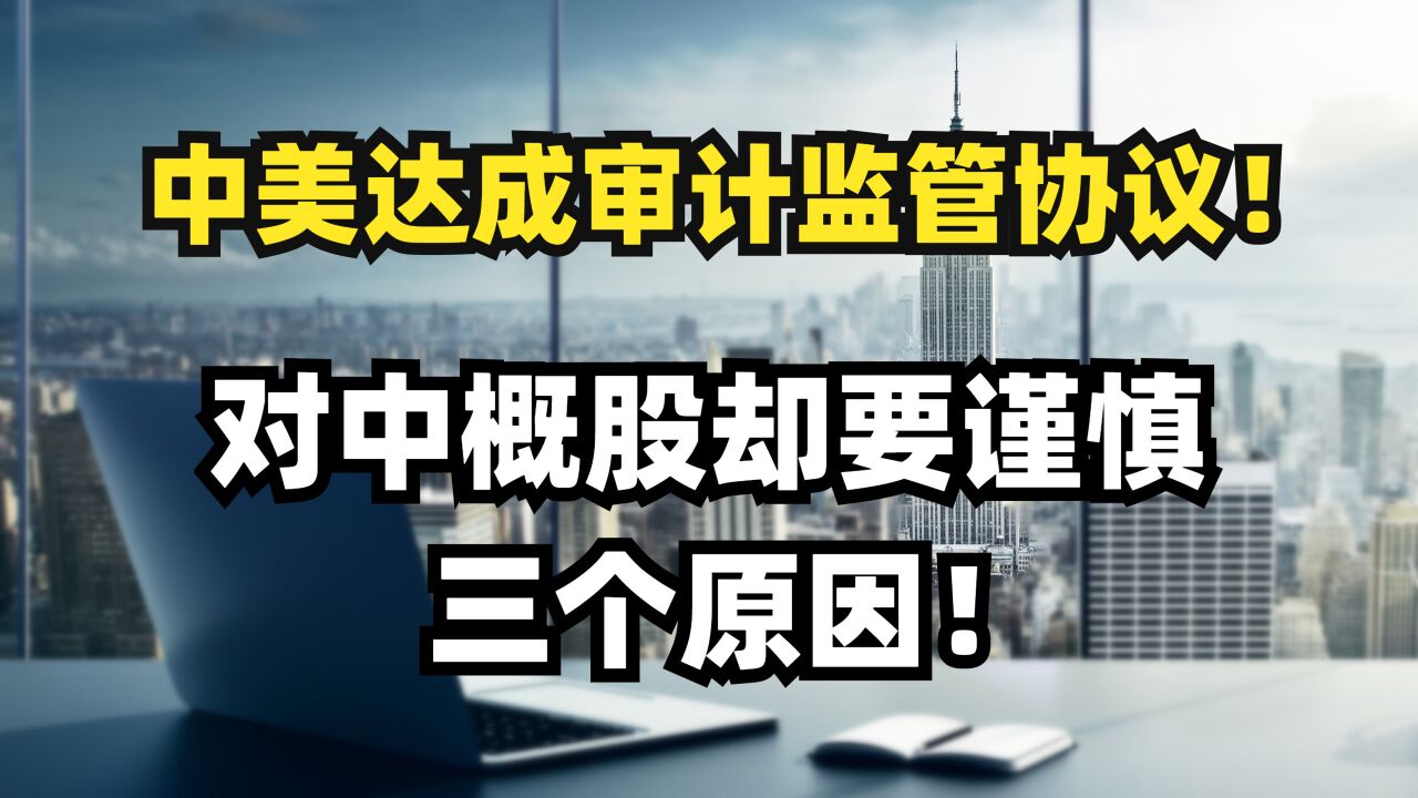 中美达成审计监管协议!对中概股却要谨慎,三个原因!