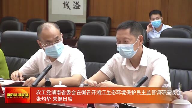 农工党湖南省委会在衡召开湘江生态环境保护民主监督调研座谈会 张灼华 朱健出席