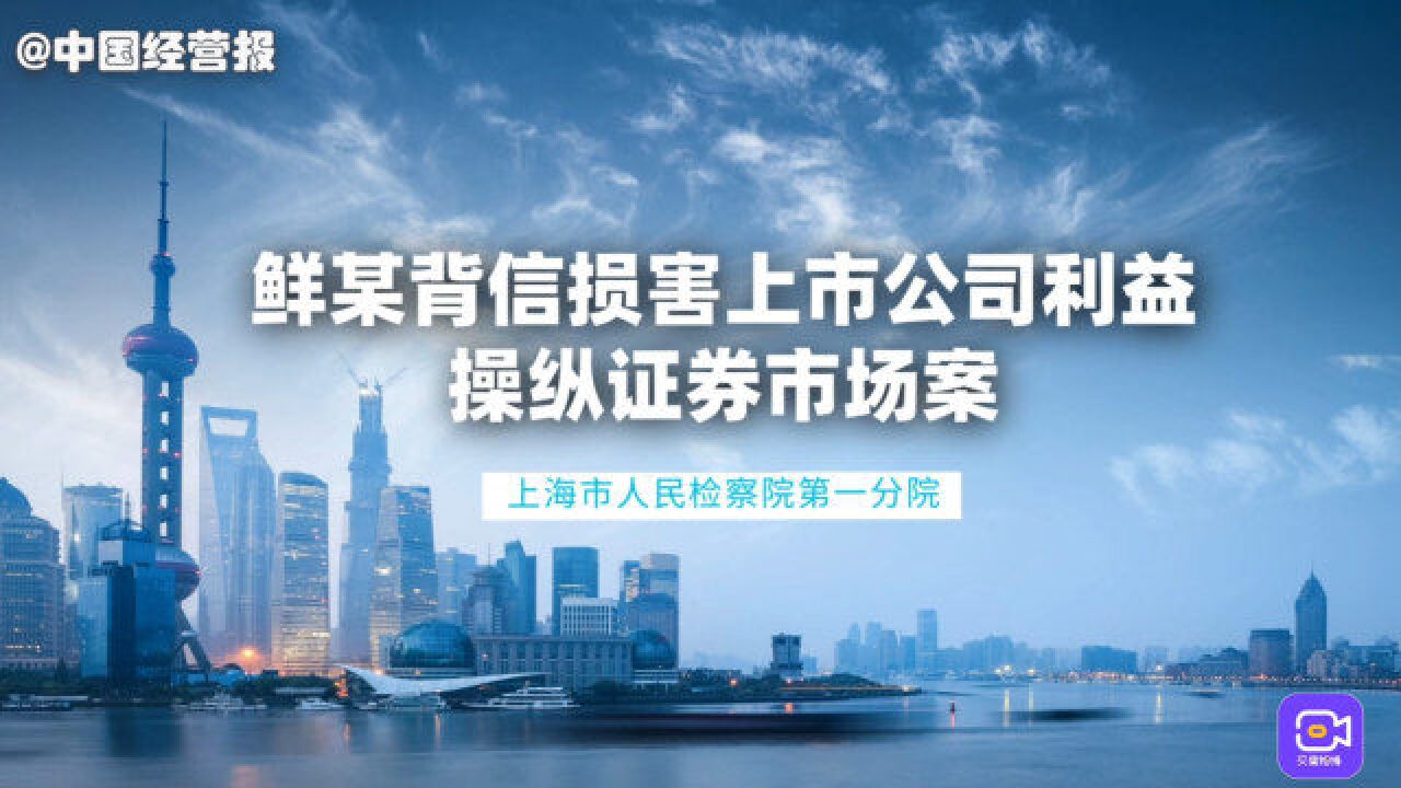 承办检察官讲述:鲜某背信损害上市公司利益、操纵证券市场案