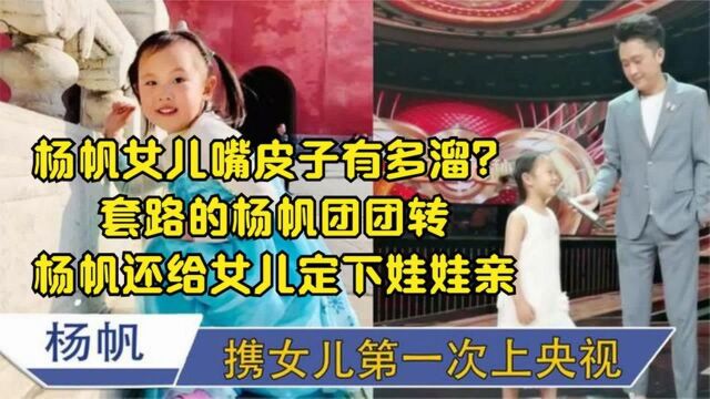 杨帆女儿嘴皮子有多溜?套路的杨帆团团转杨帆还给女儿定下娃娃亲