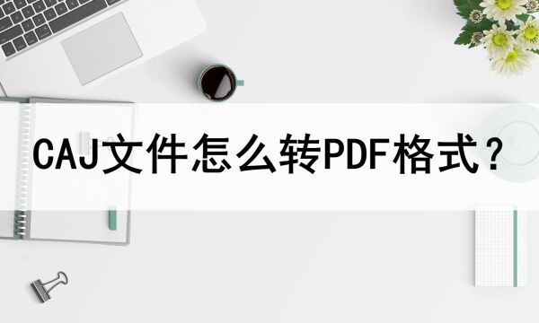 CAJ文件怎么转PDF格式?分享两种转换方法