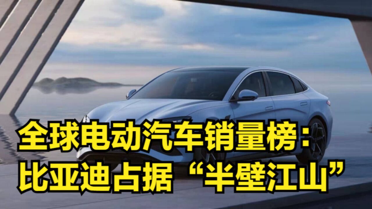 全球电动汽车销量榜:比亚迪占据“半壁江山”,特斯拉依旧第一