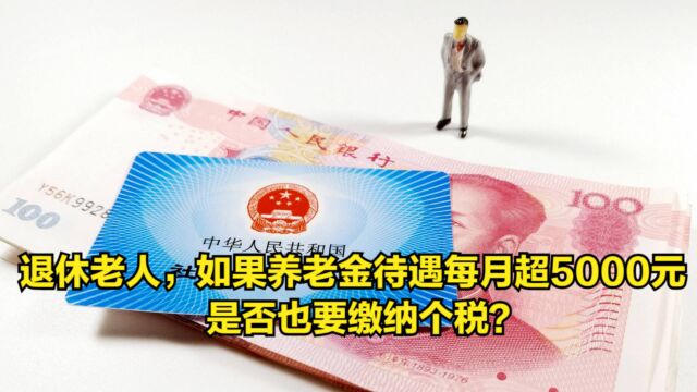 退休老人,如果养老金待遇每月超5000元,是否也要缴纳个税?