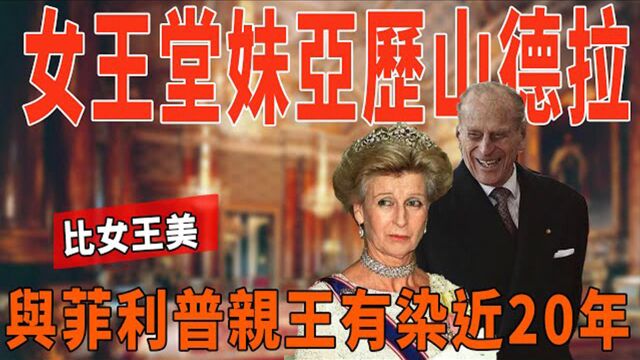 英女王的堂妹:真正的蓝血公主,比女王美,与菲利普亲王有染近20年!