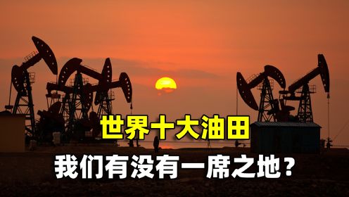 盘点世界十大油田，第一位不在沙特境内，中国有没有一席之地呢？