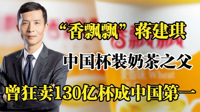 香飘飘蒋建琪,中国杯装奶茶之父,曾狂卖130亿杯成中国第一!