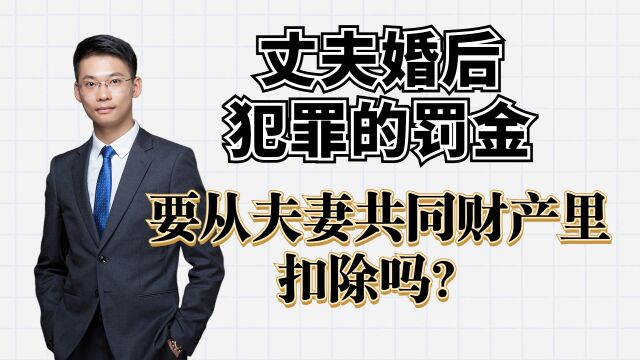 离婚律师梁聪团队原创:丈夫婚后犯罪的罚金,要从夫妻共同财产里扣除吗?