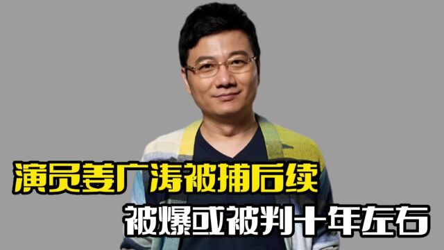 演员姜广涛被抓后续!关联公司仅剩一家,或被判十年左右