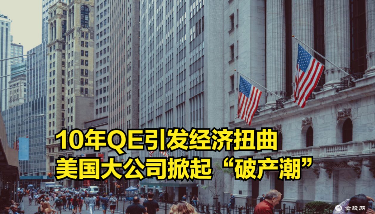 不祥之兆!10年QE引发经济扭曲,美国大公司掀起“破产潮”