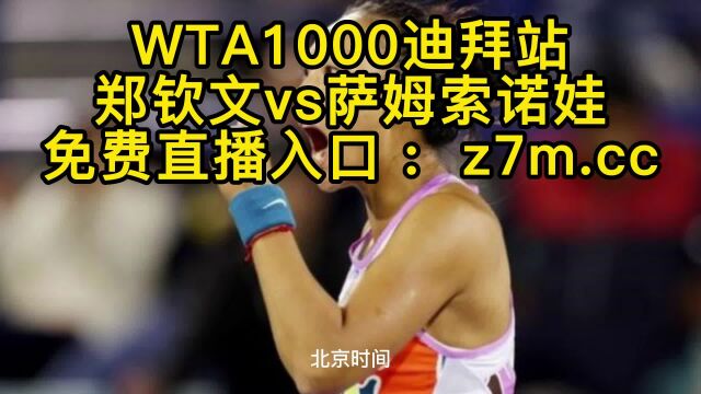 WTA1000迪拜站免费直播郑钦文vs萨姆索诺娃2023网球在线超高清视频比赛观看 WTA1000直播迪拜站次轮郑钦文直播