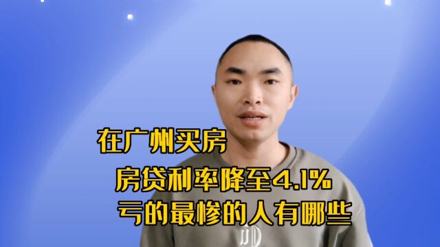 在广州买房,房贷利率降至4.1%,亏的最惨的人有哪些