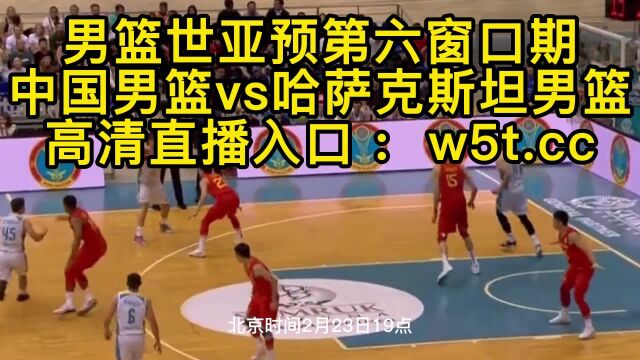 男篮世预赛直播:中国男篮vs哈萨克斯坦男篮在线超高清视频比赛观看赛程时间表2023年今晚直播世亚预第六窗口期