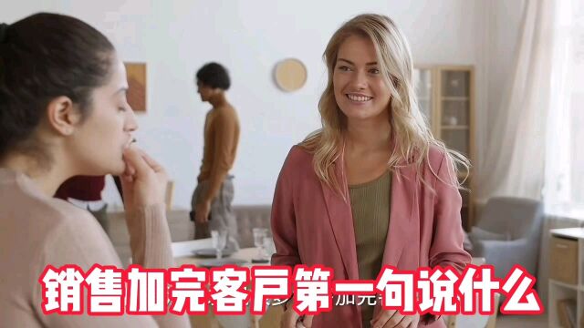 销售加完客户第一句说什么?#销售技巧#销售话术#销售思维