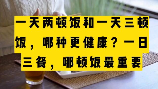 一天两顿饭和一天三顿饭,哪种更健康,一日三餐哪顿饭最重要?