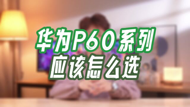 华为P60系列怎么选?外观相机和内存配置各有不同