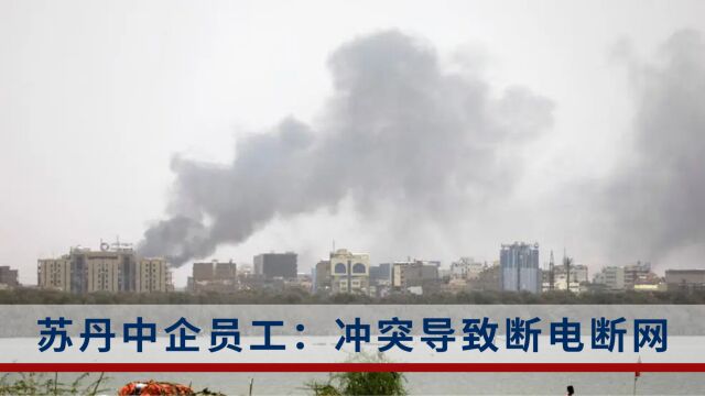 苏丹爆发武装冲突,中企员工:断电断网,枪声不断