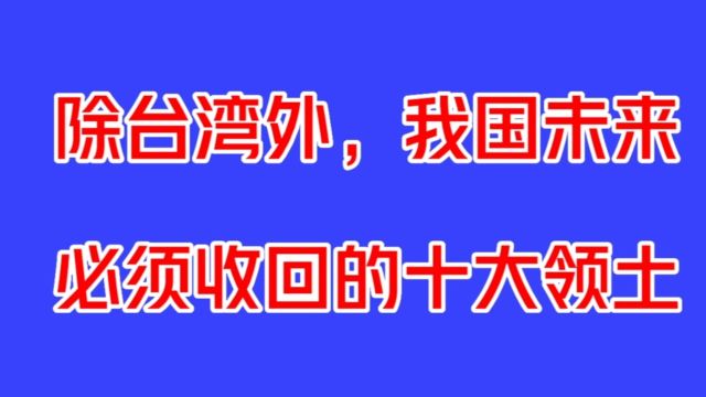 我国还有10块领土,未来需要收回,这些地方是我们不能忘记的故土!