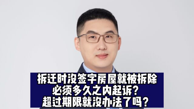 拆迁时没签字房屋就被拆除,必须多久之内起诉?超过期限就没办法了吗?当然不是!