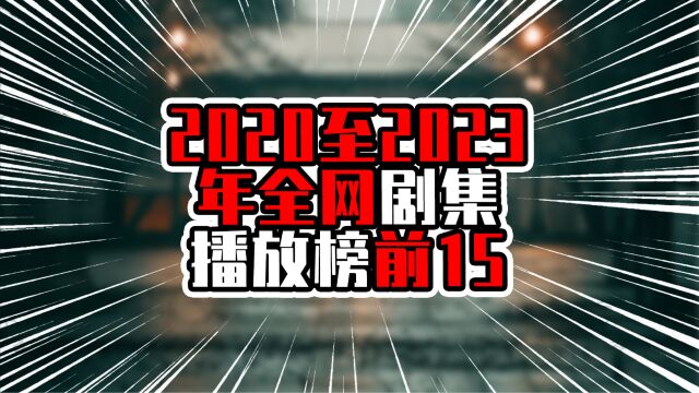 2020至2023年全网剧集播放榜前15,榜一接近百亿,热度全网持久