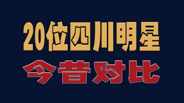 20位四川明星今昔对比,看看谁的变化最大?明星演员娱乐圈