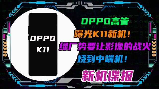 OPPO高管曝光K11新机!绿厂势要让影像的战火烧到中端机!