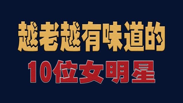 越老越有味道的10位女明星,都是实力派,越老越耐看明星演员娱乐圈