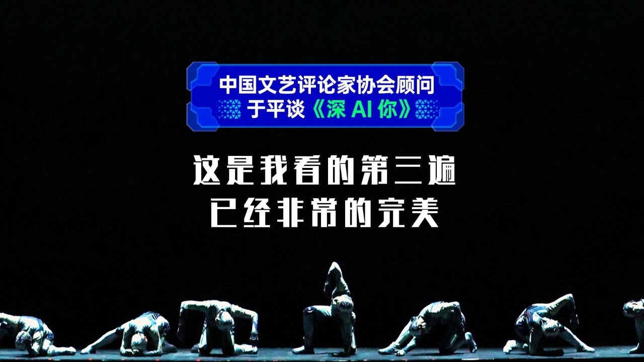 中国文艺评论家协会顾问于平谈舞剧《深AI你》:这是我看的第三遍,已经非常的完美