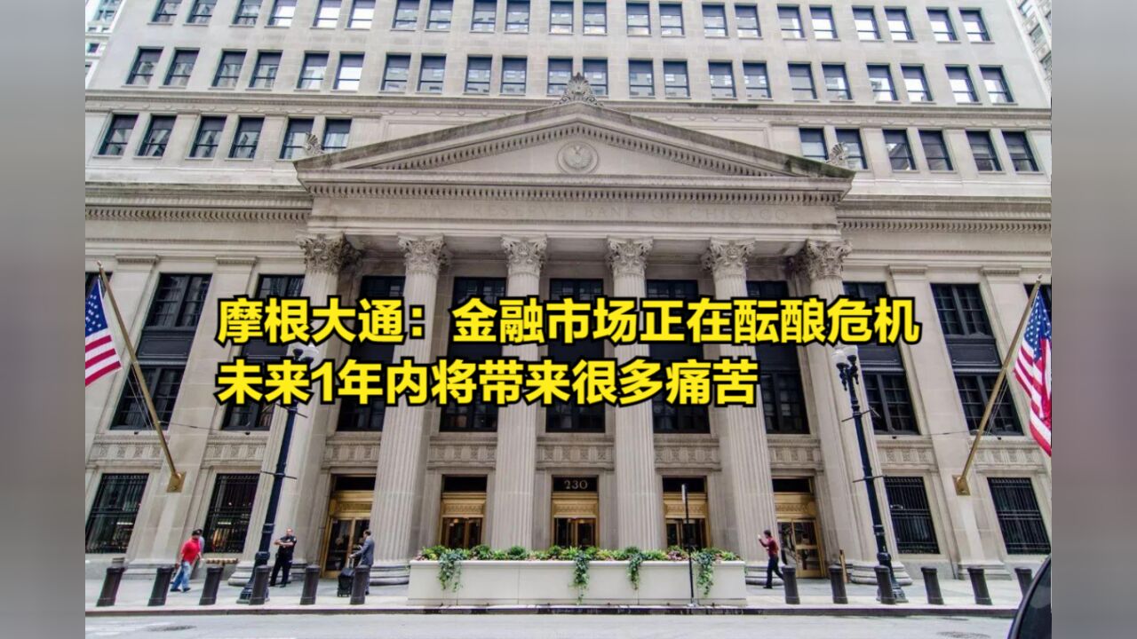 摩根大通:金融市场正在酝酿一场危机,未来1年内将带来很多痛苦