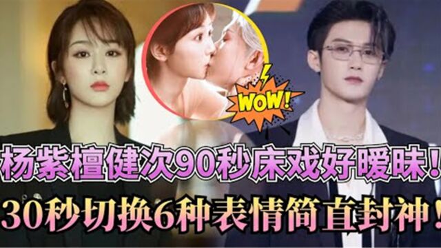 拜托!他也太会了吧!杨紫檀健次90秒床戏好暧昧!他眼泪示爱惨遭拒绝! 30秒切换6种表情简直封神!这是想要甜死谁啊!