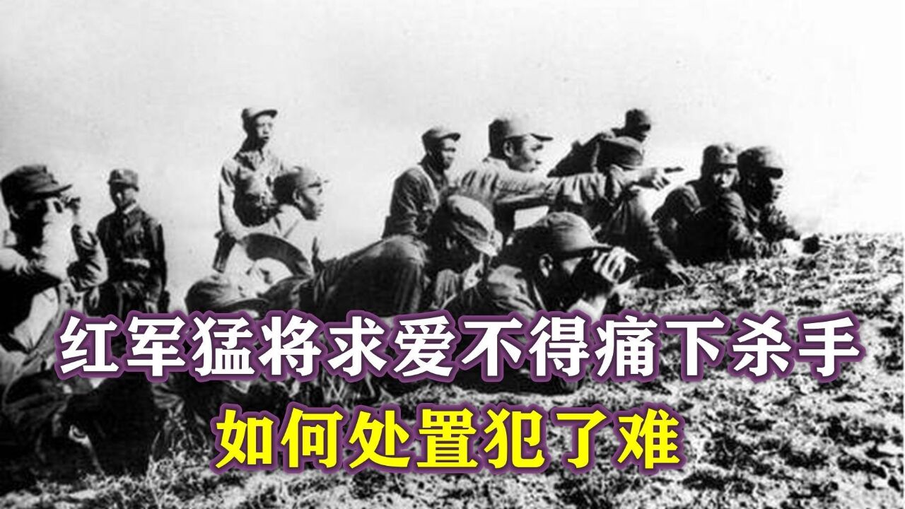 1937年,红军猛将求爱不得痛下杀手,如何处置犯了难,毛主席定性