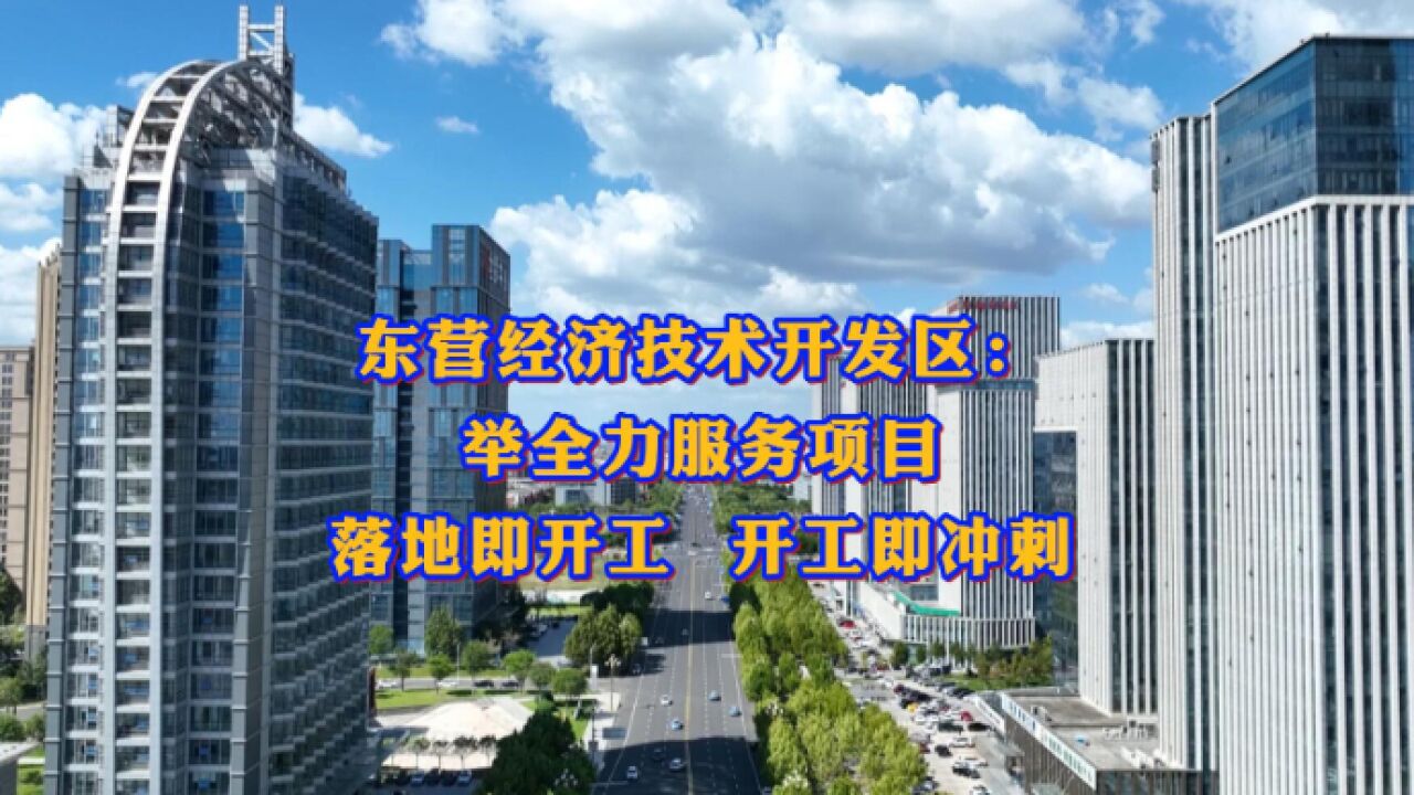 来山东投资挺靠谱丨东营经济技术开发区:举全力服务项目落地即开工、开工即冲刺