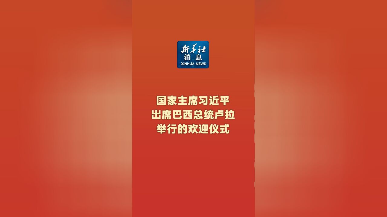 新华社消息|国家主席习近平出席巴西总统卢拉举行的欢迎仪式