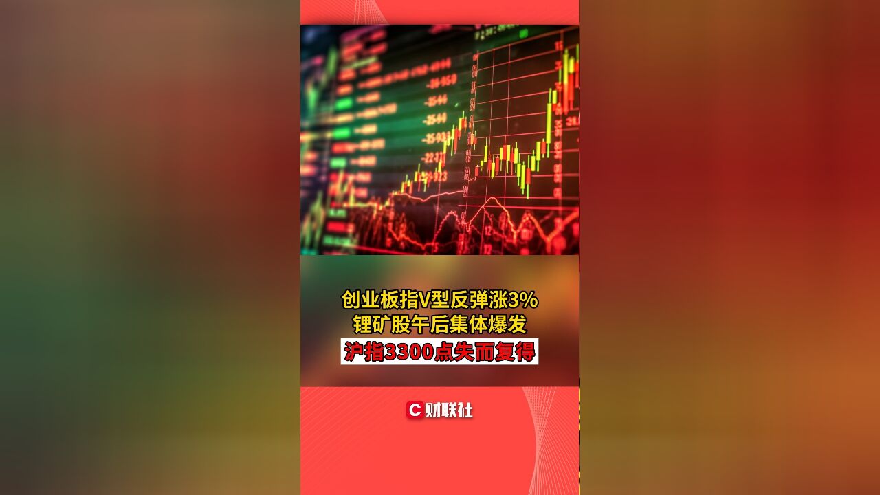 创业板指V型反弹涨3% 锂矿股午后集体爆发 沪指3300点失而复得