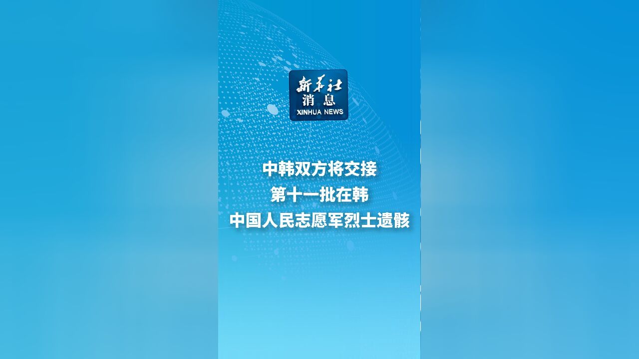 新华社消息|中韩双方将交接第十一批在韩中国人民志愿军烈士遗骸