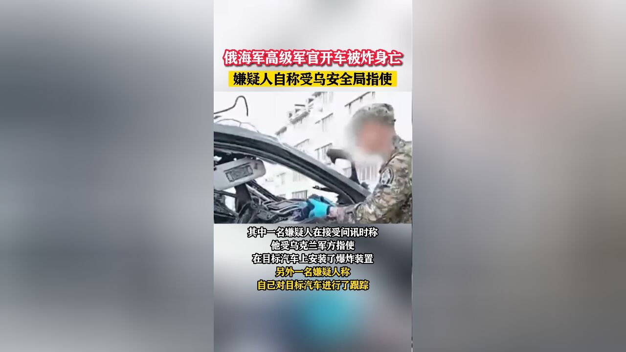 俄海军高级军官开车被炸身亡,嫌疑人自称受乌安全局指使