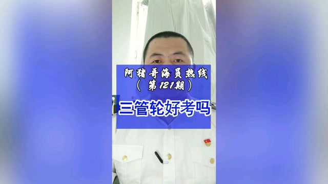 第121期【阿猪哥海员热线】三管轮好考吗 ?