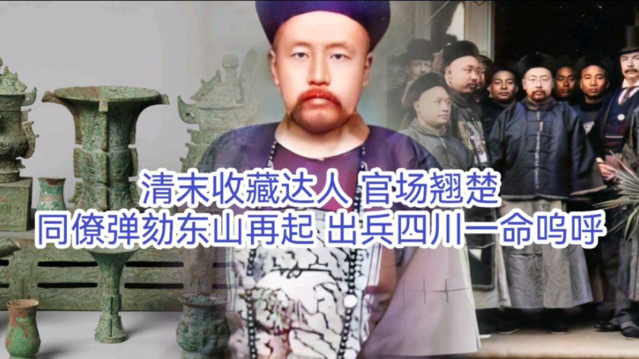 清末收藏达人 官场翘楚,同僚弹劾东山再起 出兵四川一命呜呼