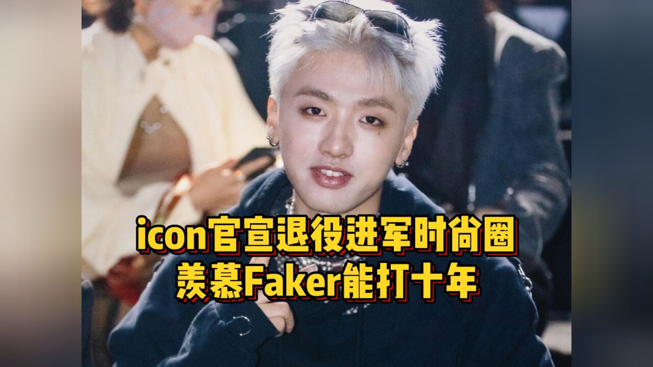 又一位老选手离开!icon官宣退役进军时尚圈,羡慕Faker能打十年