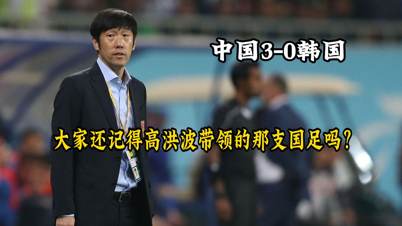 大家还记得高洪波带领的那支国足吗?10年东亚杯国足30完胜韩国