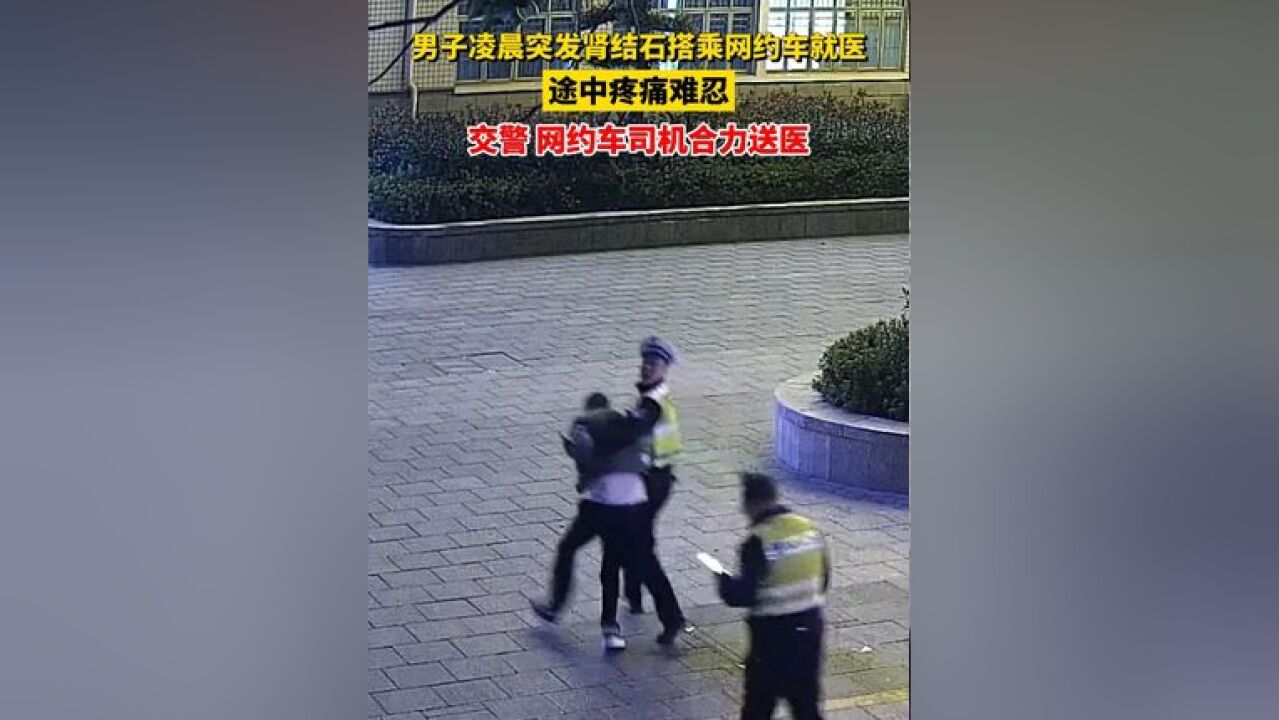 男子凌晨突发肾结石搭乘网约车就医,途中疼痛难忍,交警 网约车司机合力送医#交警