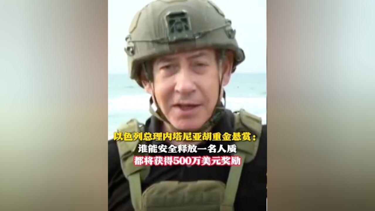 以色列总理内塔尼亚胡重金悬赏:谁能安全释放一名人质 都将获得500万美元奖励