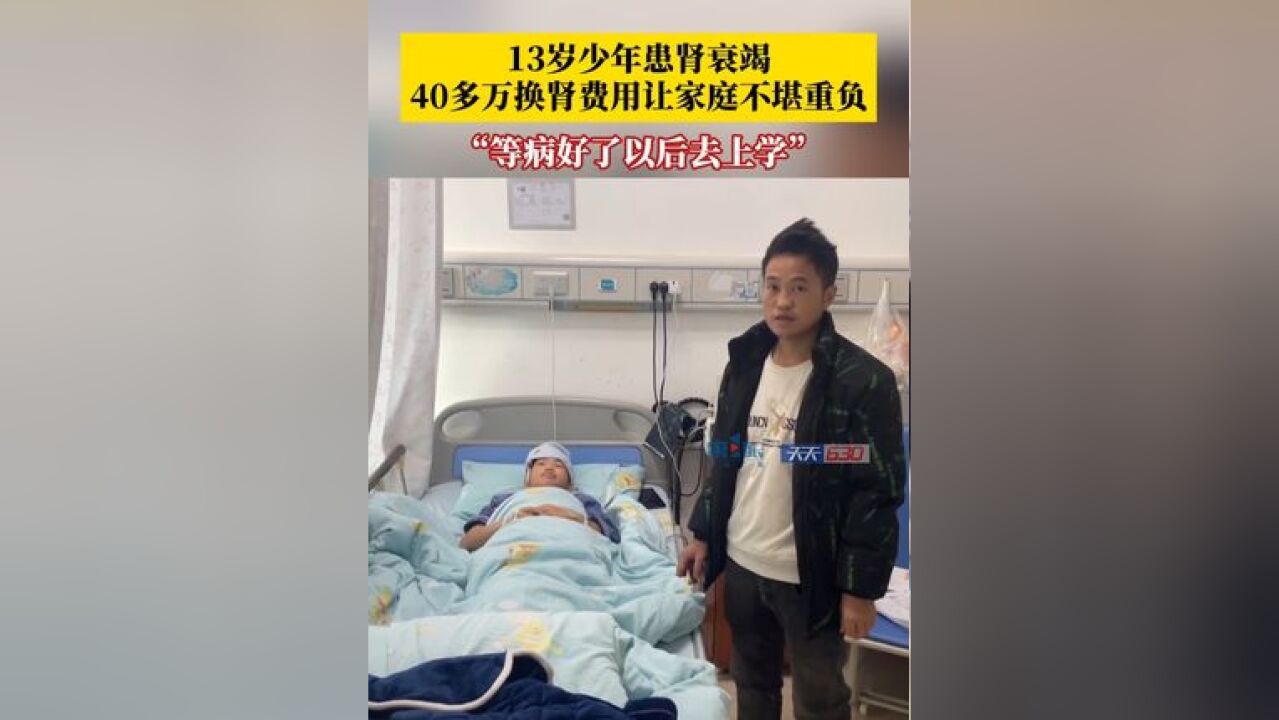 “等病好了以后去上学~”13岁少年患肾衰竭,40多万换肾费用让家庭不堪重负,父亲盼好心人伸出援手