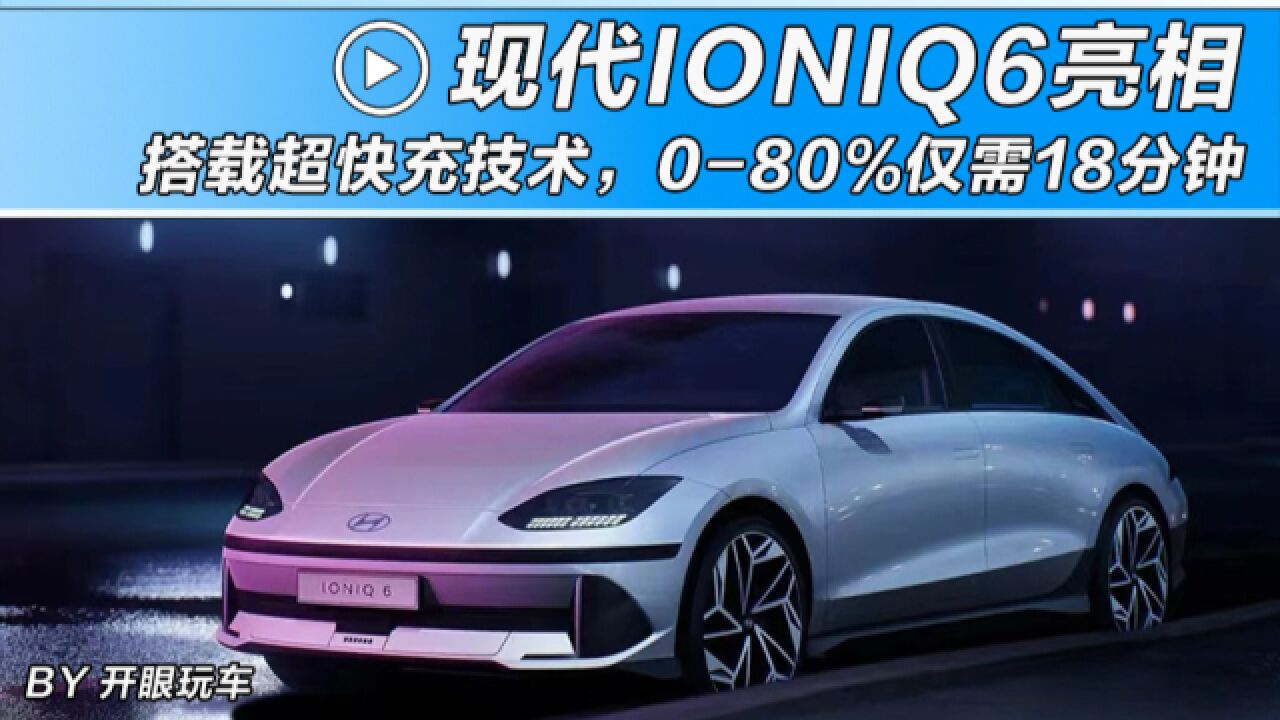 现代推出首款电动轿车IONIQ6,充满80%竟不到20分钟