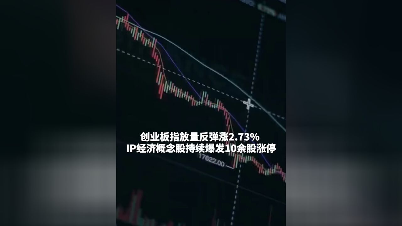 创业板指放量反弹涨2.73% IP经济概念股持续爆发10余股涨停 #A股