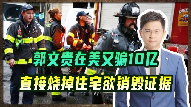 郭文贵在美又骗10 亿,为逃20年监禁,直接烧掉住宅欲销毁证据