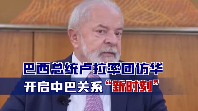 巴西总统卢拉率团访华,开启中巴关系“新时刻”,消息令人振奋